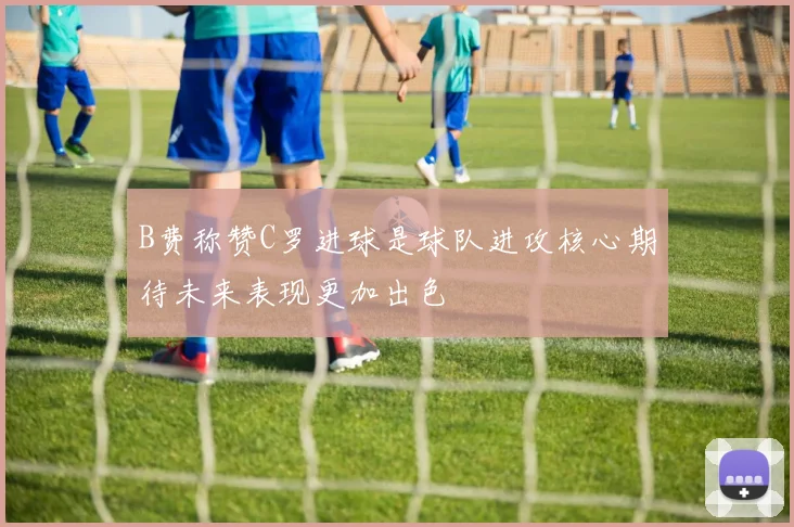 B费称赞C罗进球是球队进攻核心期待未来表现更加出色