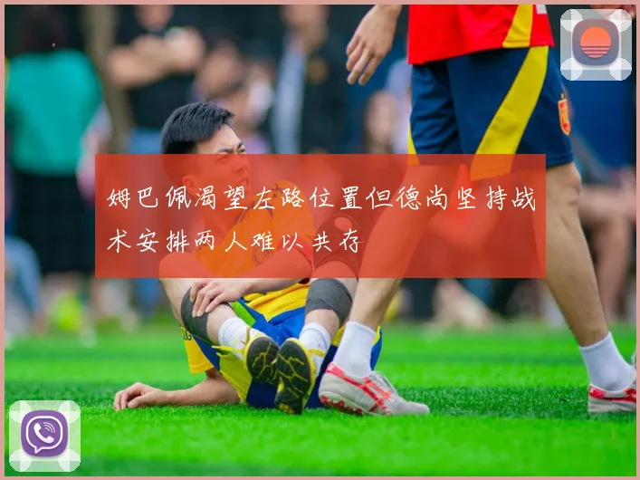 姆巴佩渴望左路位置但德尚坚持战术安排两人难以共存