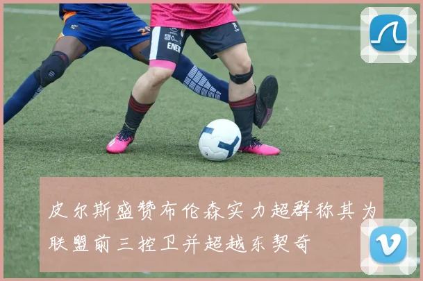 皮尔斯盛赞布伦森实力超群称其为联盟前三控卫并超越东契奇