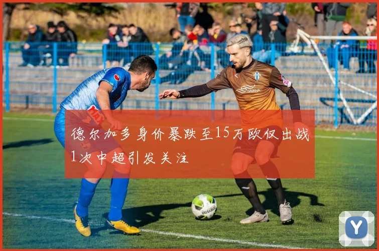 德尔加多身价暴跌至15万欧仅出战1次中超引发关注
