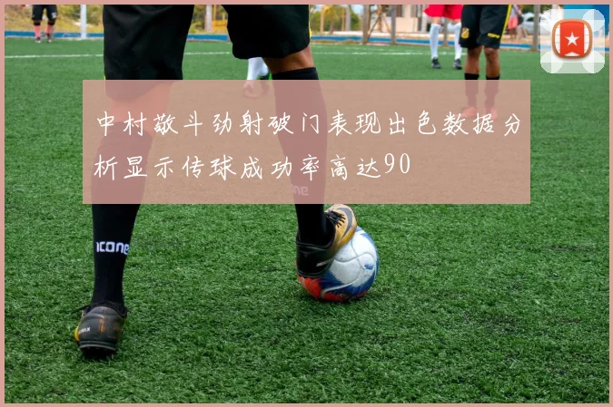中村敬斗劲射破门表现出色数据分析显示传球成功率高达90