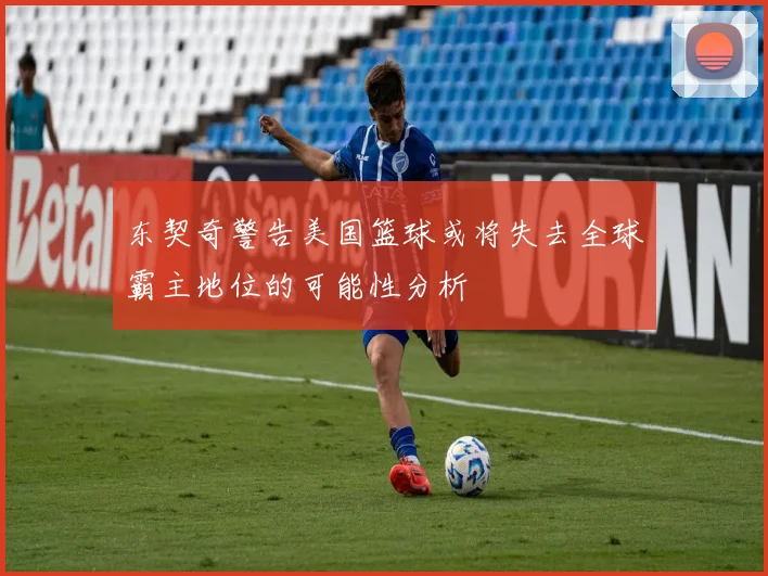 东契奇警告美国篮球或将失去全球霸主地位的可能性分析
