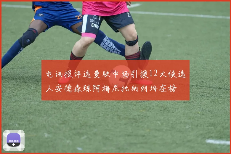 电讯报评选曼联中场引援12大候选人安德森琼阿梅尼托纳利均在榜