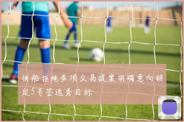 快船拒绝多项交易提案明确意向锁定5号签选秀目标