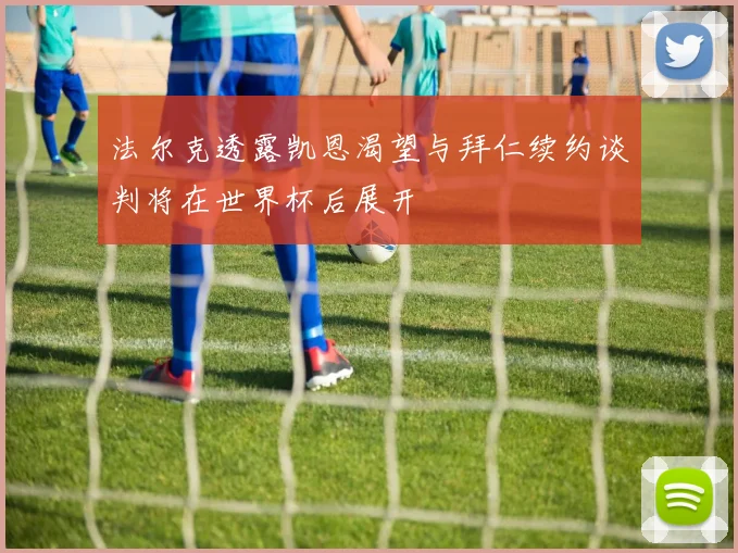 法尔克透露凯恩渴望与拜仁续约谈判将在世界杯后展开