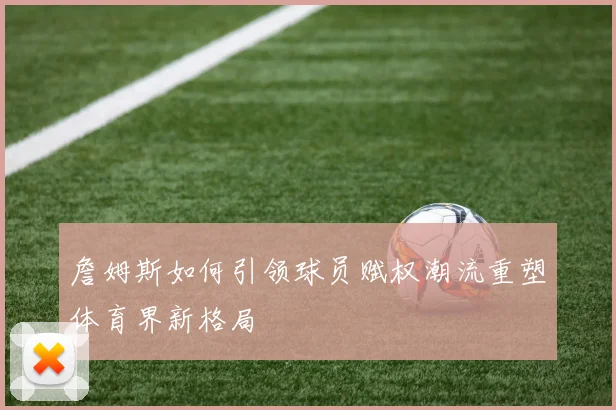 詹姆斯如何引领球员赋权潮流重塑体育界新格局