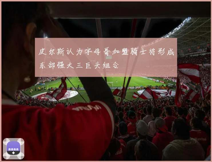 皮尔斯认为字母哥加盟骑士将形成东部强大三巨头组合