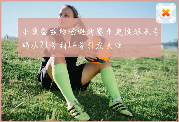 小莫雷兹约翰逊新赛季更换球衣号码从21号到14号引发关注