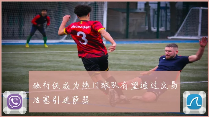 独行侠成为热门球队有望通过交易活塞引进萨瑟