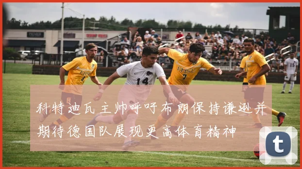 科特迪瓦主帅呼吁布朗保持谦逊并期待德国队展现更高体育精神