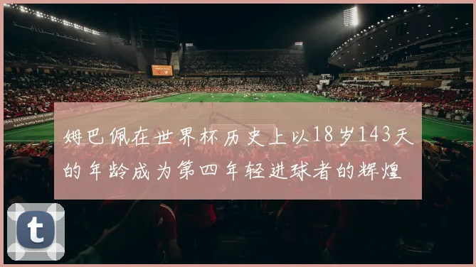 姆巴佩在世界杯历史上以18岁143天的年龄成为第四年轻进球者的辉煌时刻