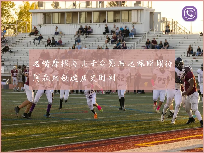 名嘴摩根与儿子合影布达佩斯期待阿森纳创造历史时刻