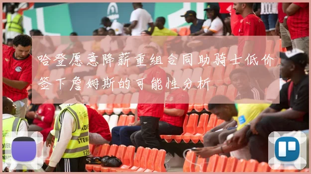 哈登愿意降薪重组合同助骑士低价签下詹姆斯的可能性分析