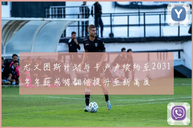 尤文图斯计划与卡卢卢续约至2031年年薪或将翻倍提升至新高度