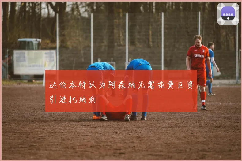 达伦本特认为阿森纳无需花费巨资引进托纳利