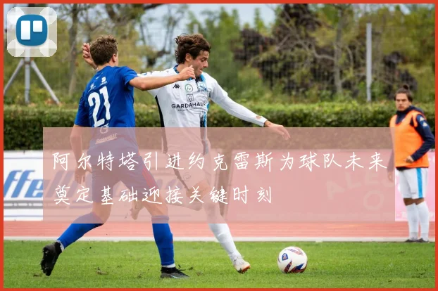 阿尔特塔引进约克雷斯为球队未来奠定基础迎接关键时刻