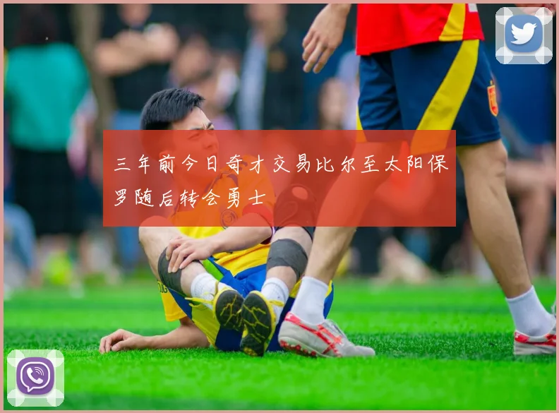 三年前今日奇才交易比尔至太阳保罗随后转会勇士