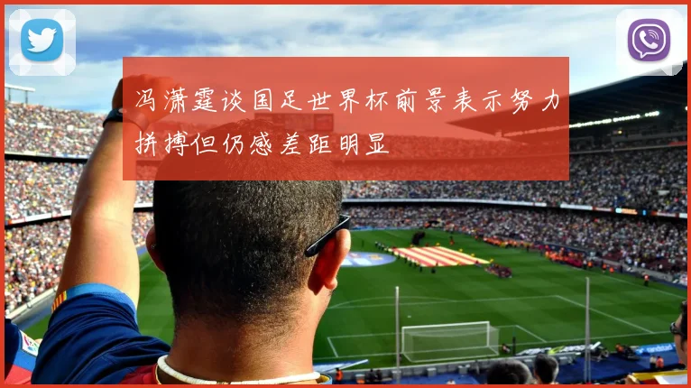 冯潇霆谈国足世界杯前景表示努力拼搏但仍感差距明显