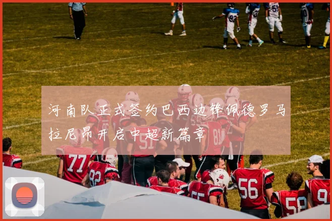 河南队正式签约巴西边锋佩德罗马拉尼昂开启中超新篇章