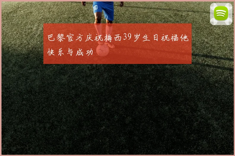 巴黎官方庆祝梅西39岁生日祝福他快乐与成功