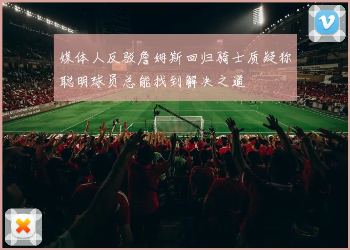 媒体人反驳詹姆斯回归骑士质疑称聪明球员总能找到解决之道